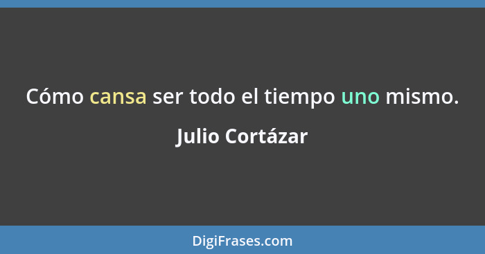 Cómo cansa ser todo el tiempo uno mismo.... - Julio Cortázar