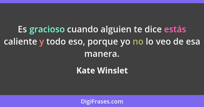 Es gracioso cuando alguien te dice estás caliente y todo eso, porque yo no lo veo de esa manera.... - Kate Winslet