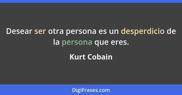 Desear ser otra persona es un desperdicio de la persona que eres.... - Kurt Cobain