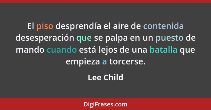 El piso desprendía el aire de contenida desesperación que se palpa en un puesto de mando cuando está lejos de una batalla que empieza a to... - Lee Child