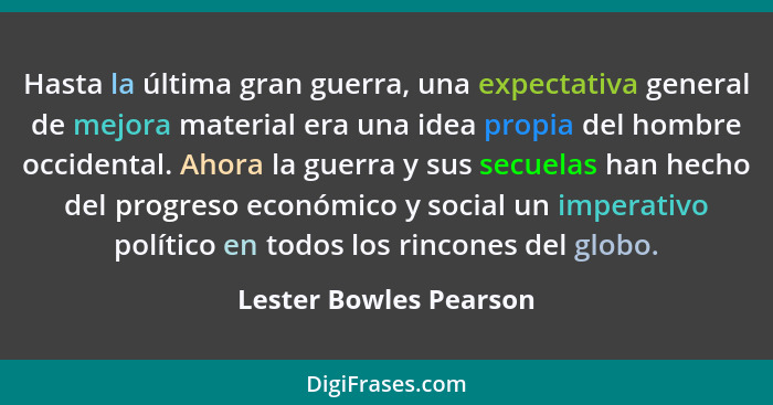 Hasta la última gran guerra, una expectativa general de mejora material era una idea propia del hombre occidental. Ahora la gu... - Lester Bowles Pearson