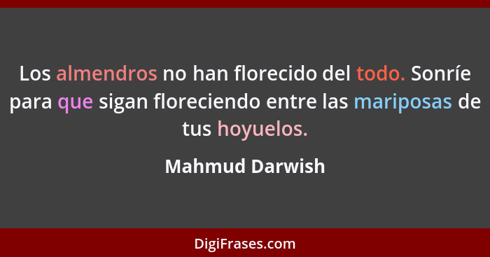 Los almendros no han florecido del todo. Sonríe para que sigan floreciendo entre las mariposas de tus hoyuelos.... - Mahmud Darwish