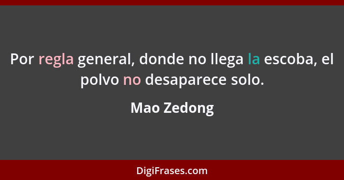 Por regla general, donde no llega la escoba, el polvo no desaparece solo.... - Mao Zedong