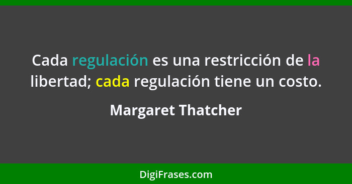 Cada regulación es una restricción de la libertad; cada regulación tiene un costo.... - Margaret Thatcher