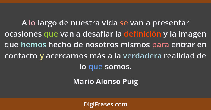 A lo largo de nuestra vida se van a presentar ocasiones que van a desafiar la definición y la imagen que hemos hecho de nosotros m... - Mario Alonso Puig