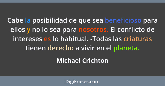 Cabe la posibilidad de que sea beneficioso para ellos y no lo sea para nosotros. El conflicto de intereses es lo habitual. -Todas l... - Michael Crichton