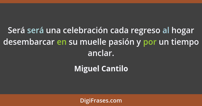 Será será una celebración cada regreso al hogar desembarcar en su muelle pasión y por un tiempo anclar.... - Miguel Cantilo