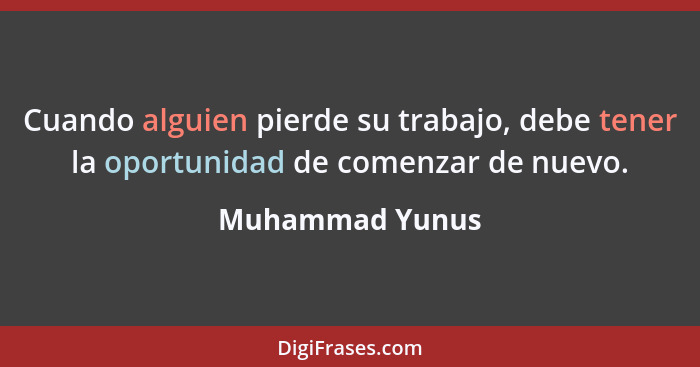 Cuando alguien pierde su trabajo, debe tener la oportunidad de comenzar de nuevo.... - Muhammad Yunus