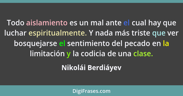 Todo aislamiento es un mal ante el cual hay que luchar espiritualmente. Y nada más triste que ver bosquejarse el sentimiento del p... - Nikolái Berdiáyev