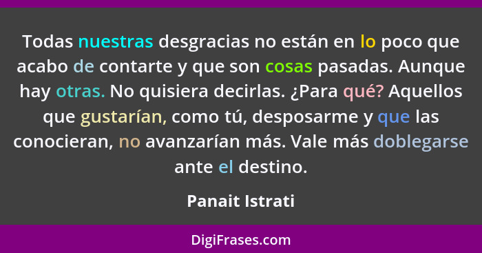 Todas nuestras desgracias no están en lo poco que acabo de contarte y que son cosas pasadas. Aunque hay otras. No quisiera decirlas.... - Panait Istrati