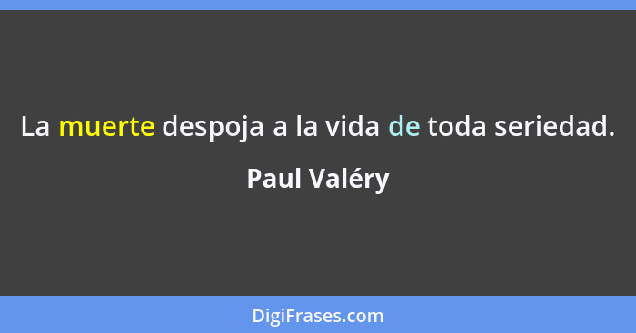 La muerte despoja a la vida de toda seriedad.... - Paul Valéry