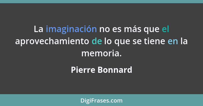La imaginación no es más que el aprovechamiento de lo que se tiene en la memoria.... - Pierre Bonnard