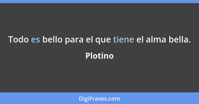 Todo es bello para el que tiene el alma bella.... - Plotino