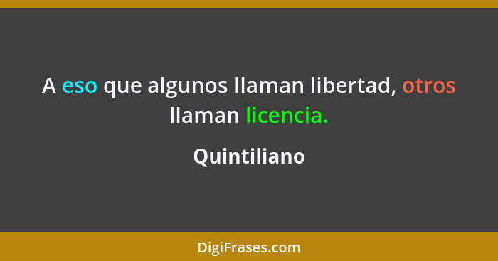 A eso que algunos llaman libertad, otros llaman licencia.... - Quintiliano