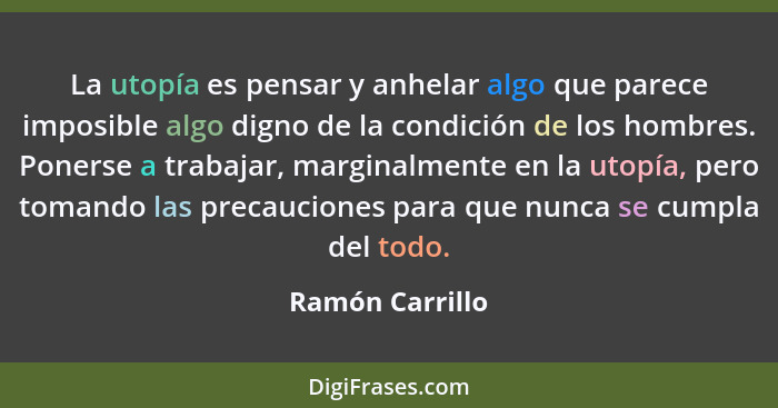 La utopía es pensar y anhelar algo que parece imposible algo digno de la condición de los hombres. Ponerse a trabajar, marginalmente... - Ramón Carrillo