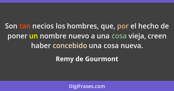 Son tan necios los hombres, que, por el hecho de poner un nombre nuevo a una cosa vieja, creen haber concebido una cosa nueva.... - Remy de Gourmont