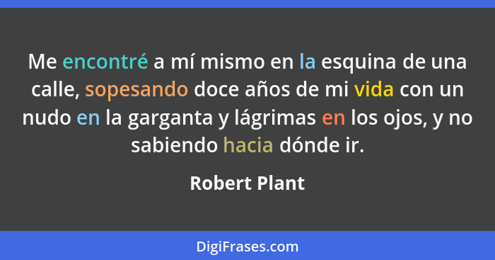 Me encontré a mí mismo en la esquina de una calle, sopesando doce años de mi vida con un nudo en la garganta y lágrimas en los ojos, y... - Robert Plant