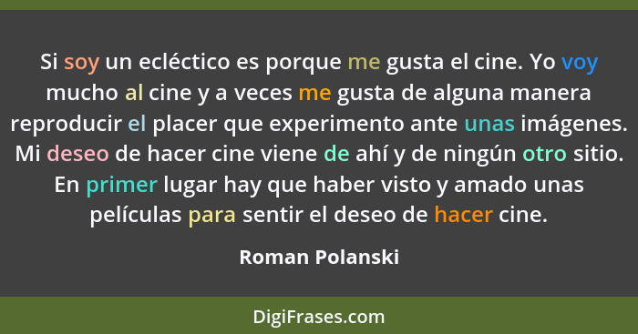 Si soy un ecléctico es porque me gusta el cine. Yo voy mucho al cine y a veces me gusta de alguna manera reproducir el placer que exp... - Roman Polanski