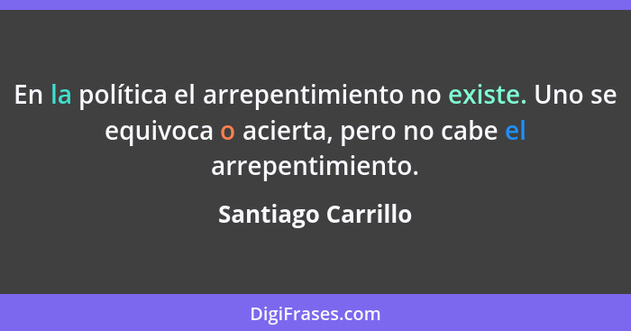 En la política el arrepentimiento no existe. Uno se equivoca o acierta, pero no cabe el arrepentimiento.... - Santiago Carrillo
