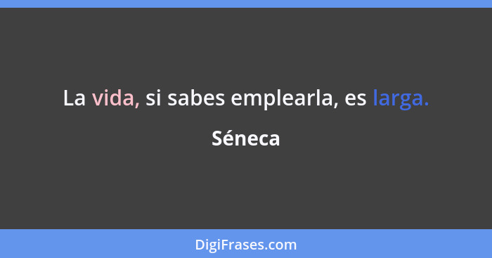 La vida, si sabes emplearla, es larga.... - Séneca