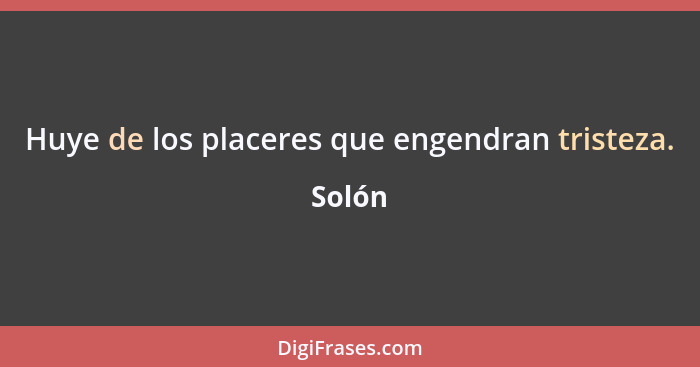 Huye de los placeres que engendran tristeza.... - Solón