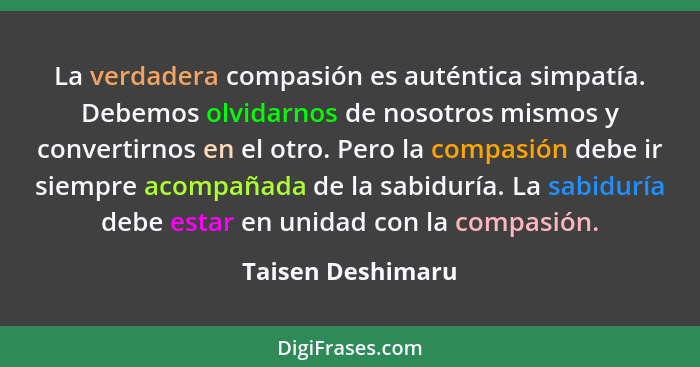 La verdadera compasión es auténtica simpatía. Debemos olvidarnos de nosotros mismos y convertirnos en el otro. Pero la compasión de... - Taisen Deshimaru