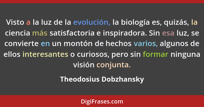 Visto a la luz de la evolución, la biología es, quizás, la ciencia más satisfactoria e inspiradora. Sin esa luz, se convierte... - Theodosius Dobzhansky