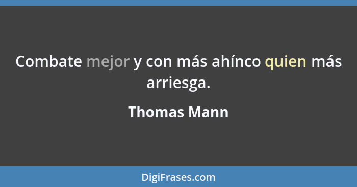 Combate mejor y con más ahínco quien más arriesga.... - Thomas Mann