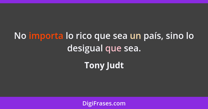 No importa lo rico que sea un país, sino lo desigual que sea.... - Tony Judt