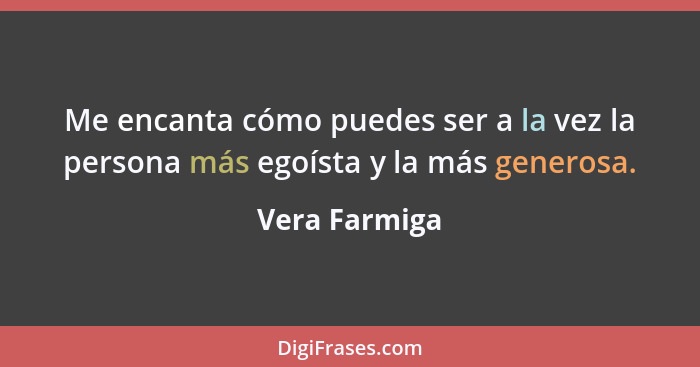 Me encanta cómo puedes ser a la vez la persona más egoísta y la más generosa.... - Vera Farmiga