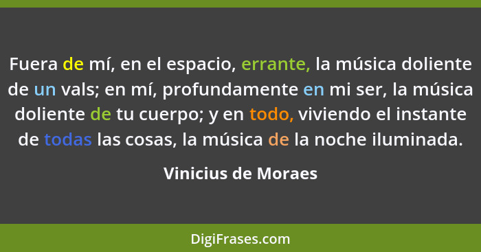 Fuera de mí, en el espacio, errante, la música doliente de un vals; en mí, profundamente en mi ser, la música doliente de tu cuer... - Vinicius de Moraes