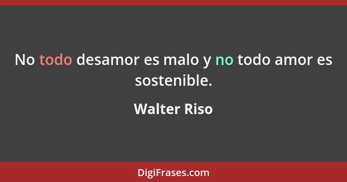 No todo desamor es malo y no todo amor es sostenible.... - Walter Riso