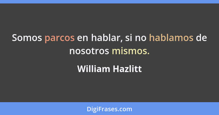 Somos parcos en hablar, si no hablamos de nosotros mismos.... - William Hazlitt