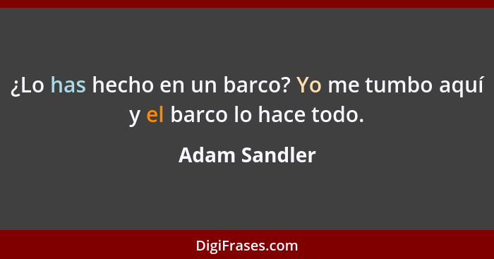 ¿Lo has hecho en un barco? Yo me tumbo aquí y el barco lo hace todo.... - Adam Sandler