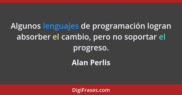 Algunos lenguajes de programación logran absorber el cambio, pero no soportar el progreso.... - Alan Perlis