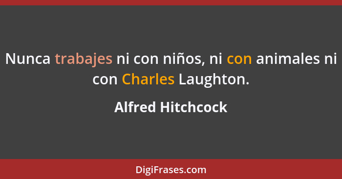 Nunca trabajes ni con niños, ni con animales ni con Charles Laughton.... - Alfred Hitchcock