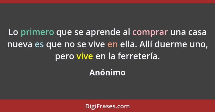 Lo primero que se aprende al comprar una casa nueva es que no se vive en ella. Allí duerme uno, pero vive en la ferretería.... - Anónimo