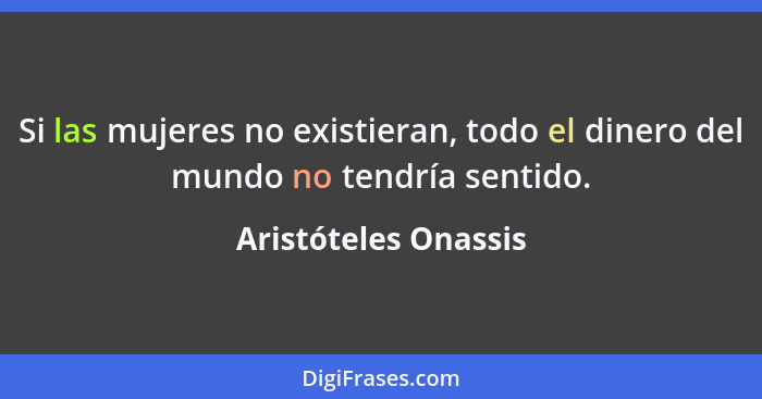 Si las mujeres no existieran, todo el dinero del mundo no tendría sentido.... - Aristóteles Onassis