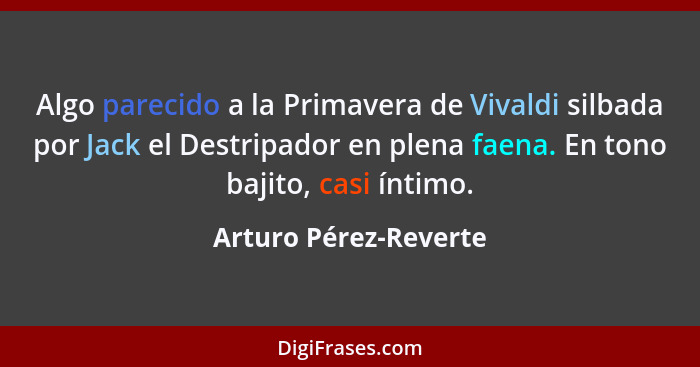 Algo parecido a la Primavera de Vivaldi silbada por Jack el Destripador en plena faena. En tono bajito, casi íntimo.... - Arturo Pérez-Reverte