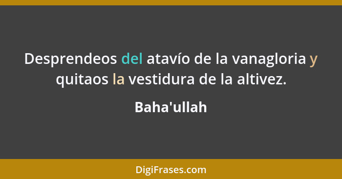 Desprendeos del atavío de la vanagloria y quitaos la vestidura de la altivez.... - Baha'ullah