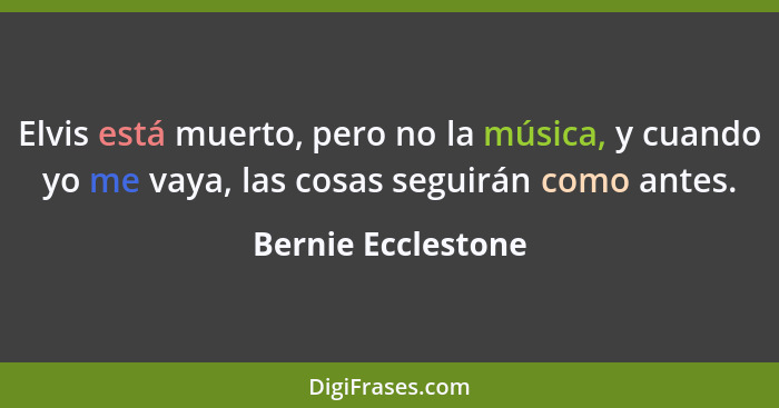 Elvis está muerto, pero no la música, y cuando yo me vaya, las cosas seguirán como antes.... - Bernie Ecclestone