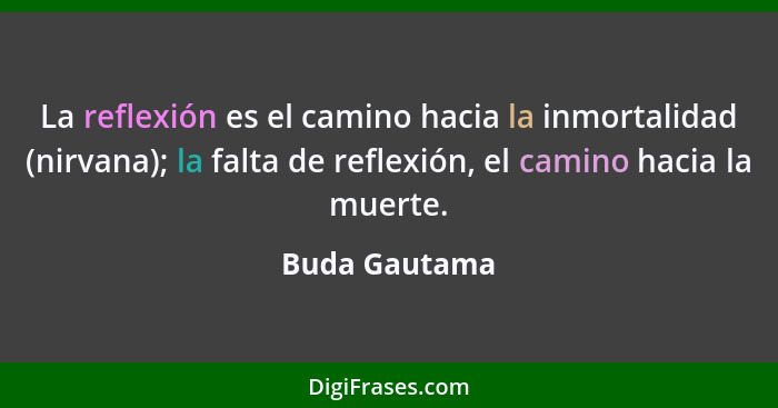 La reflexión es el camino hacia la inmortalidad (nirvana); la falta de reflexión, el camino hacia la muerte.... - Buda Gautama