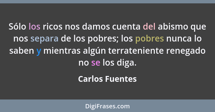 Sólo los ricos nos damos cuenta del abismo que nos separa de los pobres; los pobres nunca lo saben y mientras algún terrateniente ren... - Carlos Fuentes