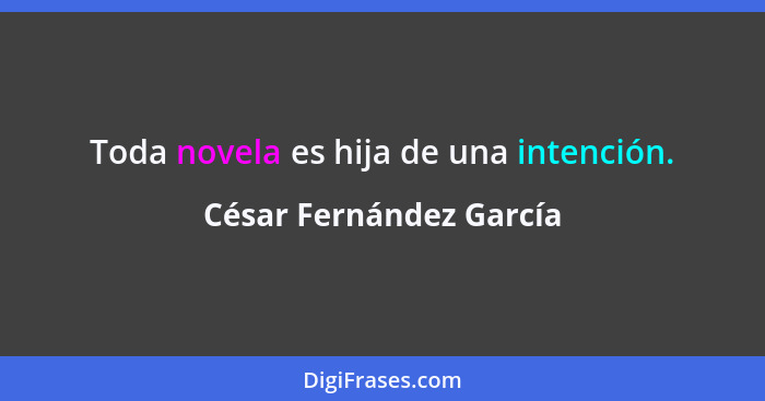 Toda novela es hija de una intención.... - César Fernández García