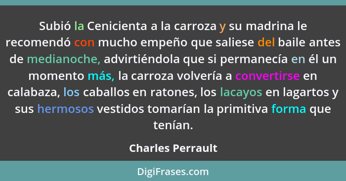 Subió la Cenicienta a la carroza y su madrina le recomendó con mucho empeño que saliese del baile antes de medianoche, advirtiéndol... - Charles Perrault