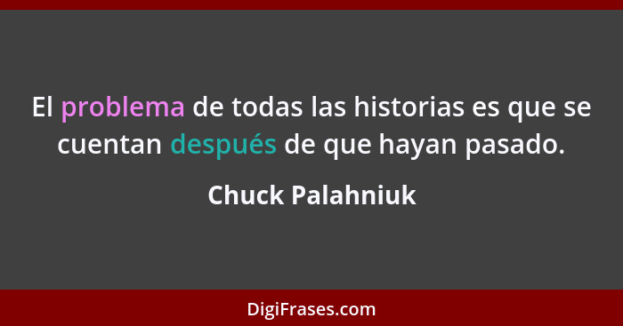 El problema de todas las historias es que se cuentan después de que hayan pasado.... - Chuck Palahniuk