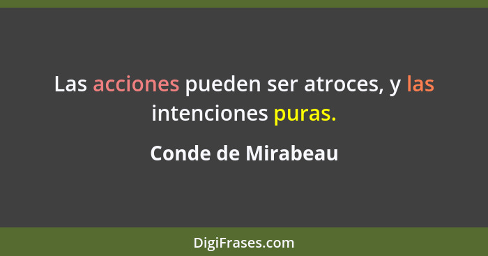 Las acciones pueden ser atroces, y las intenciones puras.... - Conde de Mirabeau