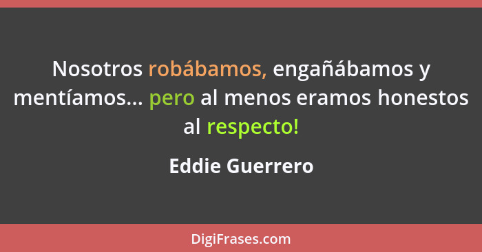 Nosotros robábamos, engañábamos y mentíamos... pero al menos eramos honestos al respecto!... - Eddie Guerrero