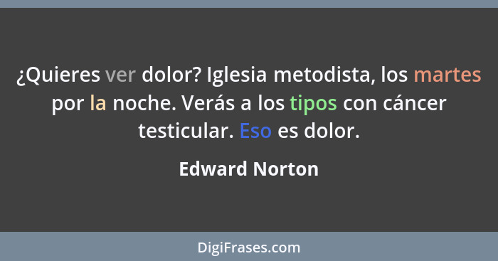 ¿Quieres ver dolor? Iglesia metodista, los martes por la noche. Verás a los tipos con cáncer testicular. Eso es dolor.... - Edward Norton