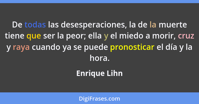 De todas las desesperaciones, la de la muerte tiene que ser la peor; ella y el miedo a morir, cruz y raya cuando ya se puede pronostica... - Enrique Lihn